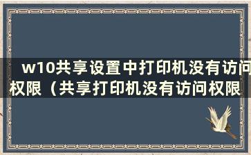 w10共享设置中打印机没有访问权限（共享打印机没有访问权限 请联系网络管理员）